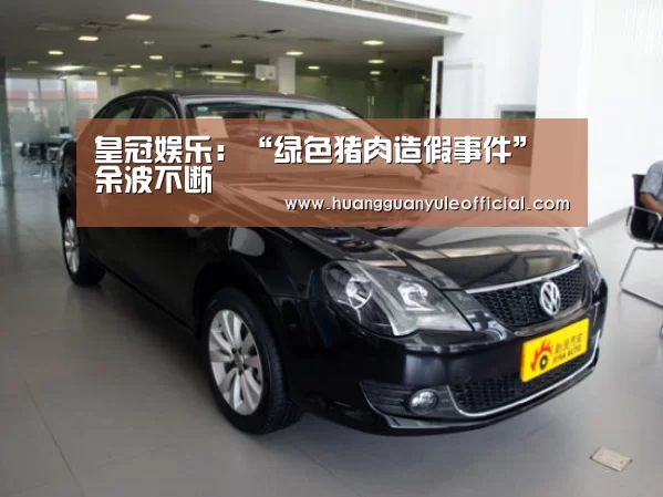 皇冠娱乐:“绿色猪肉造假事件”余波不断(图4) 皇冠娱乐